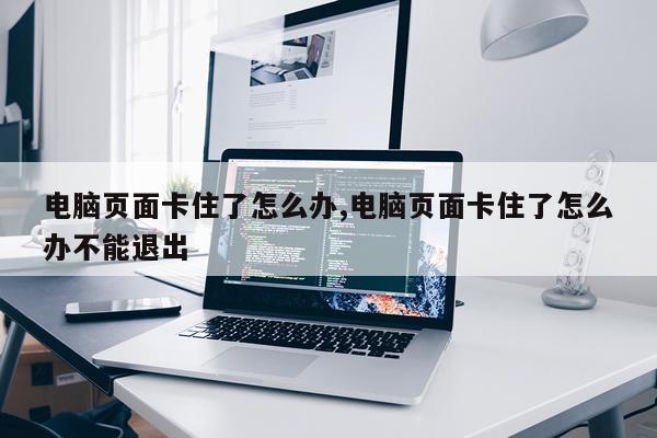 电脑页面卡住了怎么办,电脑页面卡住了怎么办不能退出