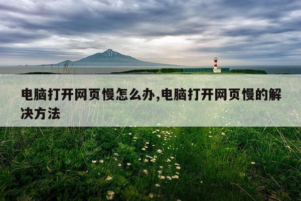 电脑打开网页慢怎么办,电脑打开网页慢的解决方法