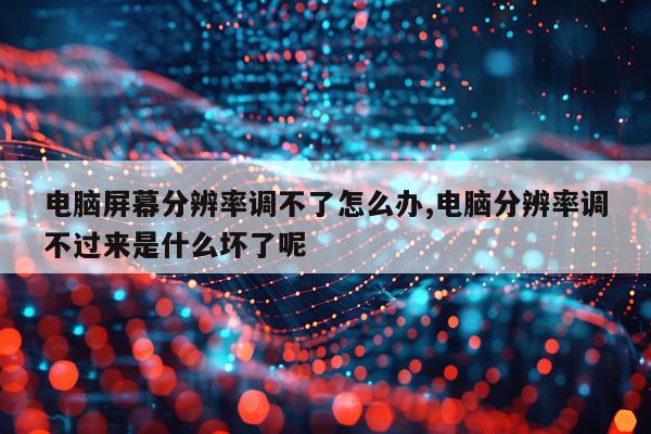 电脑屏幕分辨率调不了怎么办,电脑分辨率调不过来是什么坏了呢