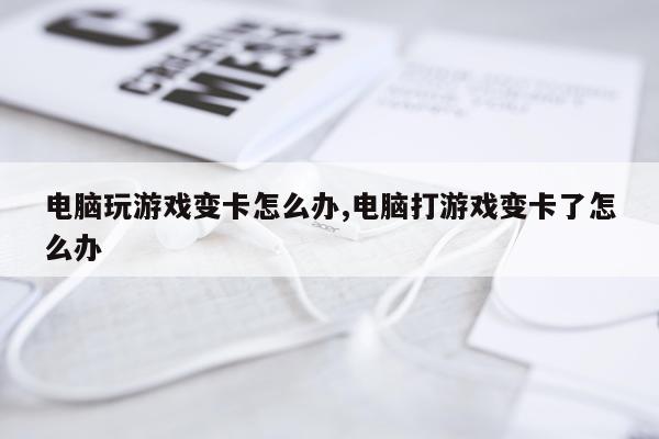 电脑玩游戏变卡怎么办,电脑打游戏变卡了怎么办