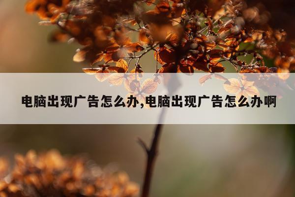 电脑出现广告怎么办,电脑出现广告怎么办啊