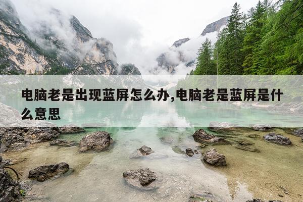 电脑老是出现蓝屏怎么办,电脑老是蓝屏是什么意思