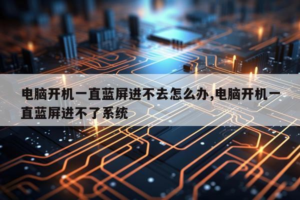 电脑开机一直蓝屏进不去怎么办,电脑开机一直蓝屏进不了系统