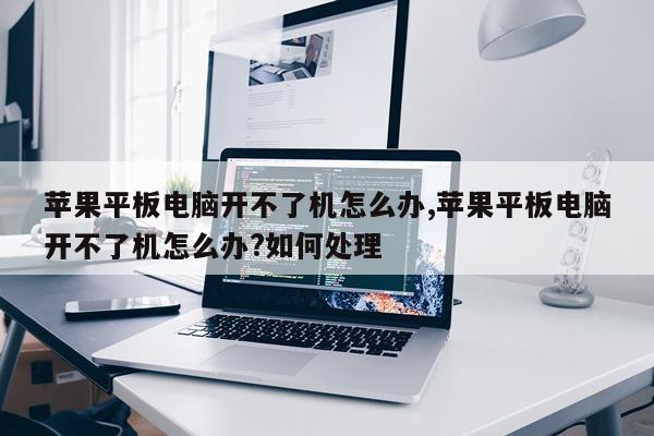 苹果平板电脑开不了机怎么办,苹果平板电脑开不了机怎么办?如何处理