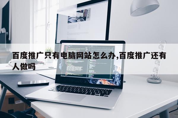百度推广只有电脑网站怎么办,百度推广还有人做吗