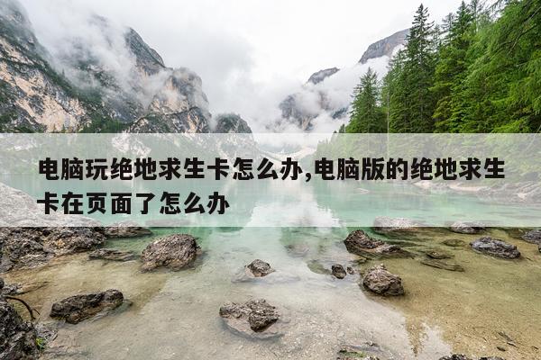 电脑玩绝地求生卡怎么办,电脑版的绝地求生卡在页面了怎么办