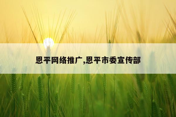 恩平网络推广,恩平市委宣传部