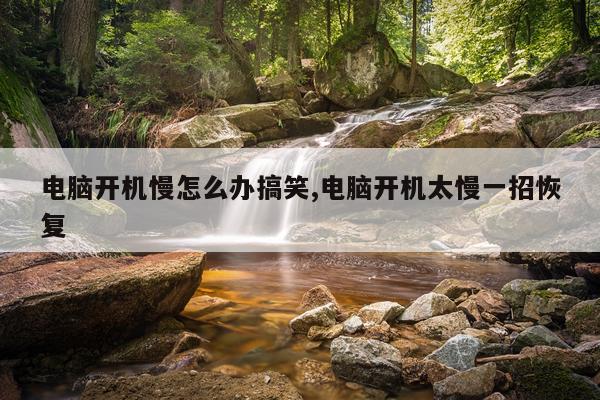 电脑开机慢怎么办搞笑,电脑开机太慢一招恢复
