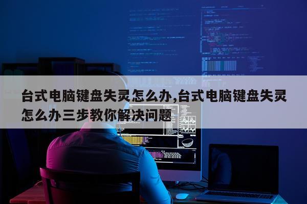 台式电脑键盘失灵怎么办,台式电脑键盘失灵怎么办三步教你解决问题