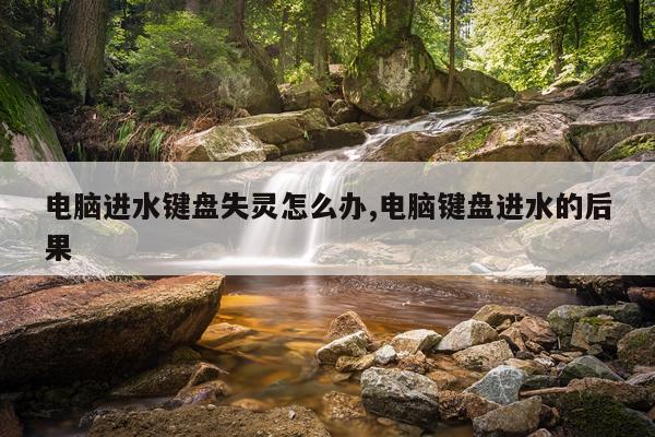 电脑进水键盘失灵怎么办,电脑键盘进水的后果