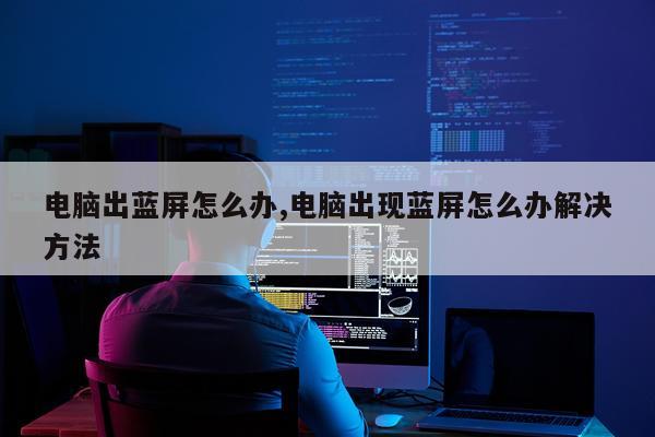 电脑出蓝屏怎么办,电脑出现蓝屏怎么办解决方法