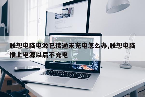 联想电脑电源已接通未充电怎么办,联想电脑插上电源以后不充电