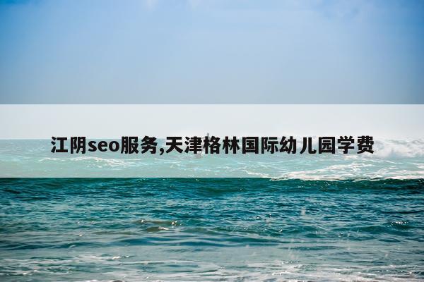 江阴seo服务,天津格林国际幼儿园学费