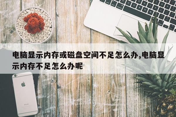 电脑显示内存或磁盘空间不足怎么办,电脑显示内存不足怎么办呢