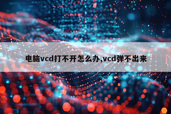 电脑vcd打不开怎么办,vcd弹不出来