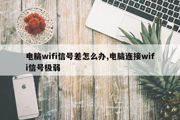 电脑wifi信号差怎么办,电脑连接wifi信号极弱