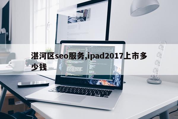 湛河区seo服务,ipad2017上市多少钱