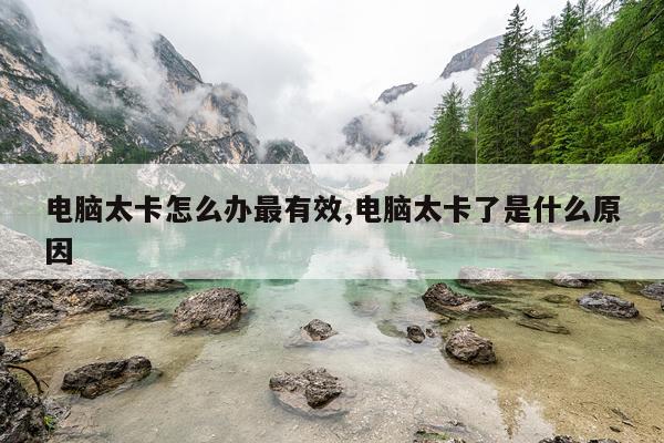 电脑太卡怎么办最有效,电脑太卡了是什么原因