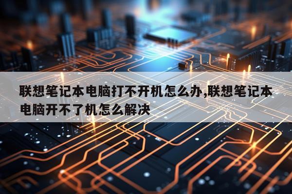 联想笔记本电脑打不开机怎么办,联想笔记本电脑开不了机怎么解决