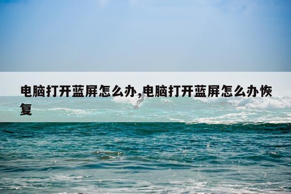电脑打开蓝屏怎么办,电脑打开蓝屏怎么办恢复