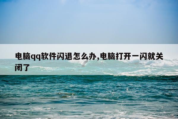 电脑qq软件闪退怎么办,电脑打开一闪就关闭了