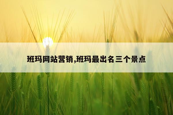班玛网站营销,班玛最出名三个景点