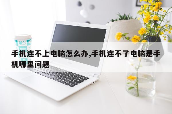 手机连不上电脑怎么办,手机连不了电脑是手机哪里问题