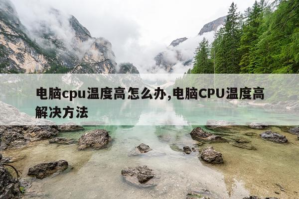 电脑cpu温度高怎么办,电脑CPU温度高解决方法