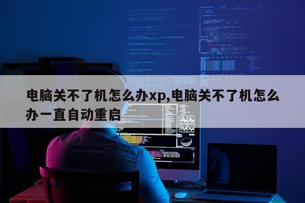 电脑关不了机怎么办xp,电脑关不了机怎么办一直自动重启