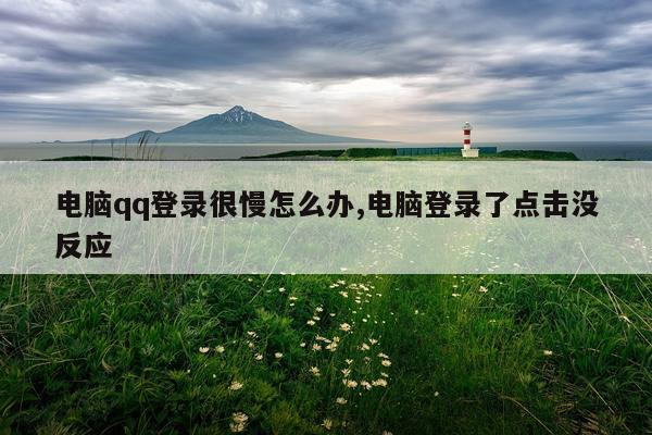 电脑qq登录很慢怎么办,电脑登录了点击没反应