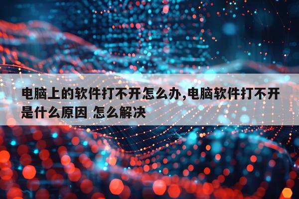 电脑上的软件打不开怎么办,电脑软件打不开是什么原因 怎么解决