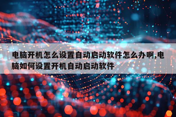电脑开机怎么设置自动启动软件怎么办啊,电脑如何设置开机自动启动软件
