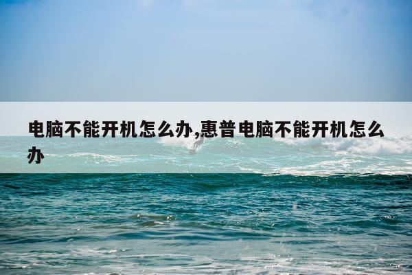 电脑不能开机怎么办,惠普电脑不能开机怎么办