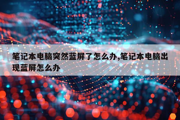 笔记本电脑突然蓝屏了怎么办,笔记本电脑出现蓝屏怎么办