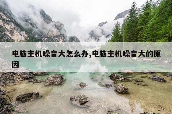 电脑主机噪音大怎么办,电脑主机噪音大的原因