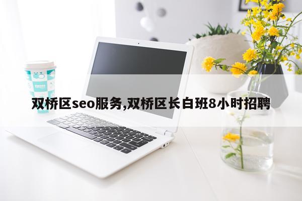 双桥区seo服务,双桥区长白班8小时招聘