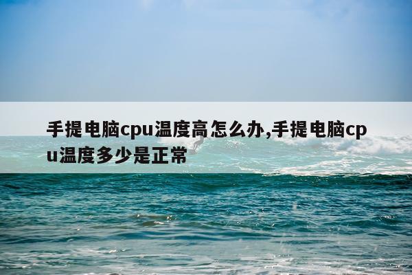 手提电脑cpu温度高怎么办,手提电脑cpu温度多少是正常