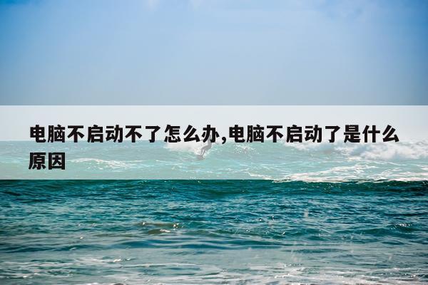 电脑不启动不了怎么办,电脑不启动了是什么原因