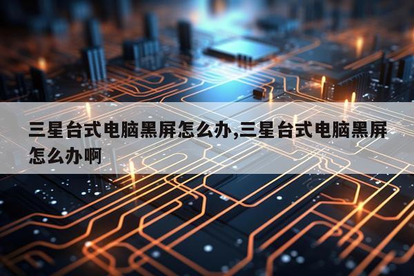 三星台式电脑黑屏怎么办,三星台式电脑黑屏怎么办啊