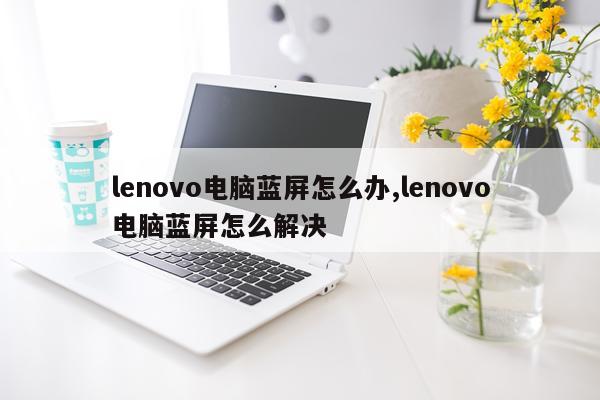 lenovo电脑蓝屏怎么办,lenovo电脑蓝屏怎么解决