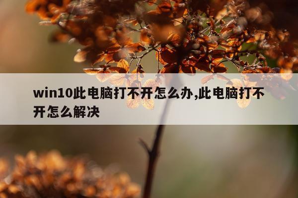 win10此电脑打不开怎么办,此电脑打不开怎么解决