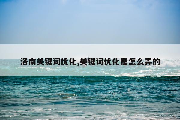 洛南关键词优化,关键词优化是怎么弄的