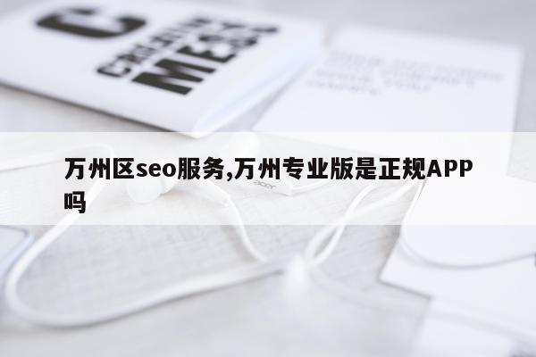 万州区seo服务,万州专业版是正规APP吗