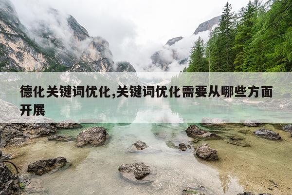 德化关键词优化,关键词优化需要从哪些方面开展