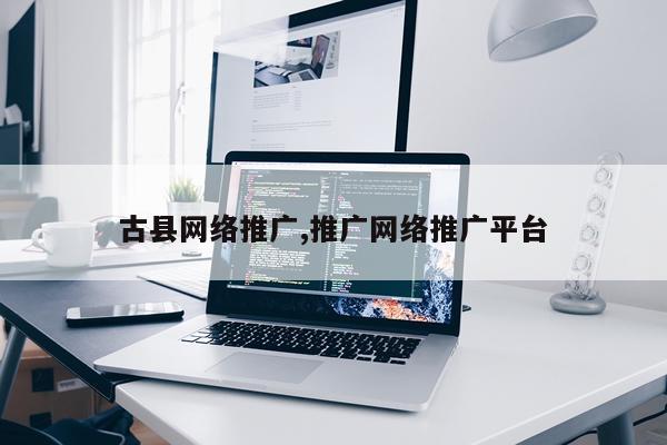 古县网络推广,推广网络推广平台