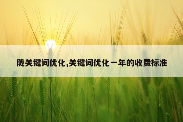 陇关键词优化,关键词优化一年的收费标准