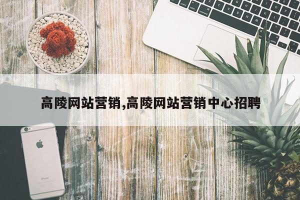 高陵网站营销,高陵网站营销中心招聘