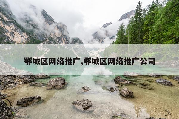 鄂城区网络推广,鄂城区网络推广公司